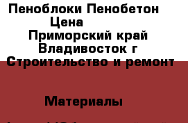 Пеноблоки Пенобетон  › Цена ­ 1 000 - Приморский край, Владивосток г. Строительство и ремонт » Материалы   